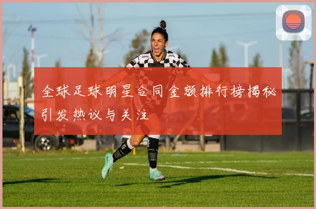 全球足球明星合同金额排行榜揭秘引发热议与关注