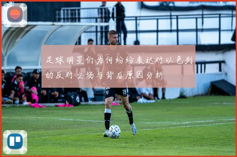 足球明星们为何纷纷表达对以色列的反对立场与背后原因分析