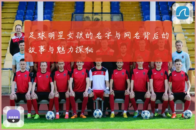 足球明星女孩的名字与网名背后的故事与魅力探秘
