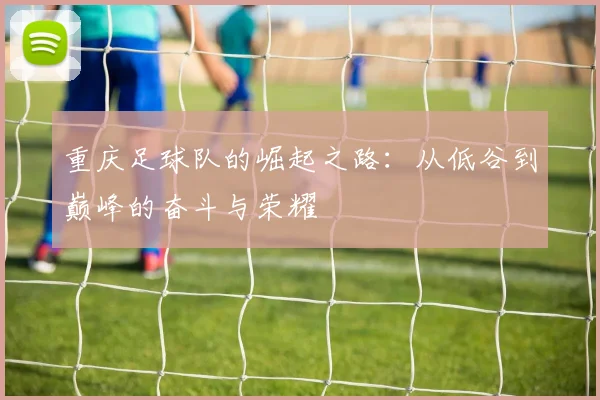 重庆足球队的崛起之路：从低谷到巅峰的奋斗与荣耀