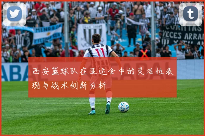 西安篮球队在亚运会中的灵活性表现与战术创新分析