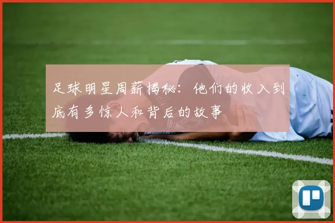 足球明星周薪揭秘：他们的收入到底有多惊人和背后的故事