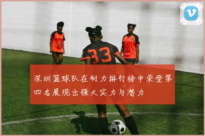深圳篮球队在耐力排行榜中荣登第四名展现出强大实力与潜力