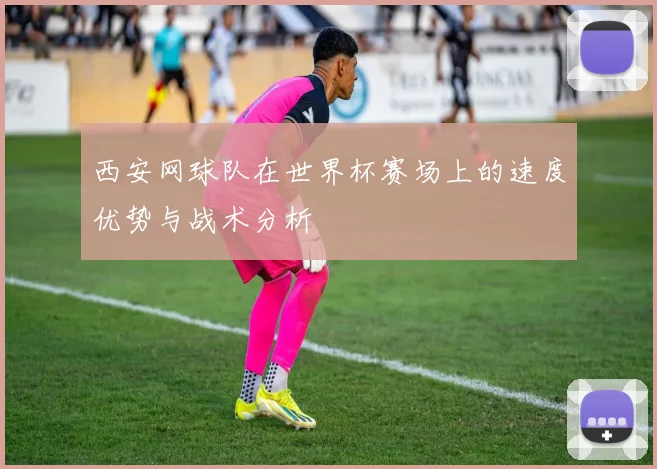 西安网球队在世界杯赛场上的速度优势与战术分析