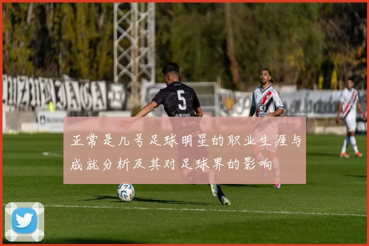 正常是几号足球明星的职业生涯与成就分析及其对足球界的影响