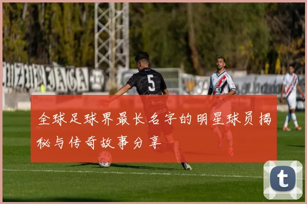 全球足球界最长名字的明星球员揭秘与传奇故事分享