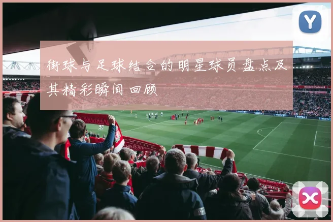 街球与足球结合的明星球员盘点及其精彩瞬间回顾