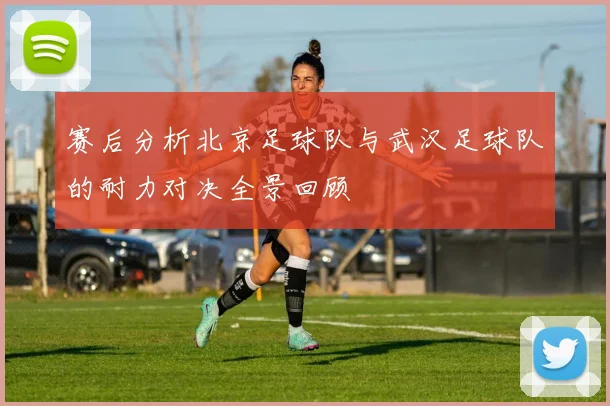 赛后分析北京足球队与武汉足球队的耐力对决全景回顾