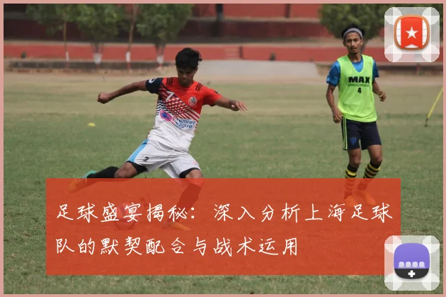 足球盛宴揭秘：深入分析上海足球队的默契配合与战术运用