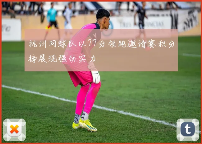 杭州网球队以77分领跑邀请赛积分榜展现强劲实力