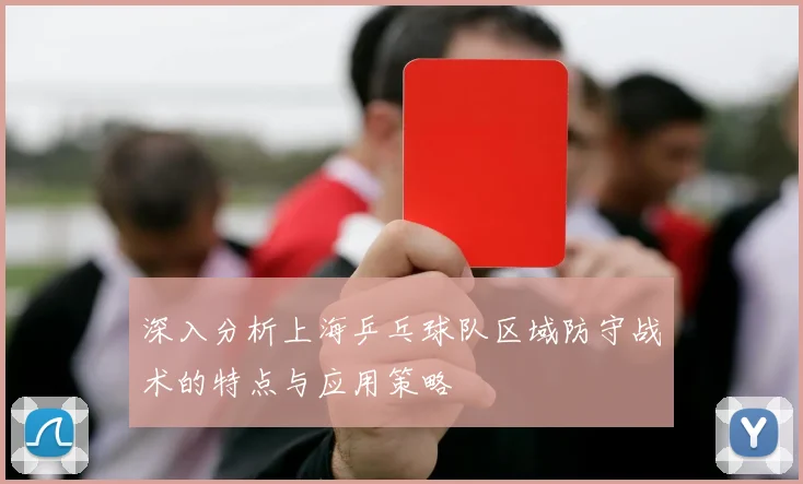 深入分析上海乒乓球队区域防守战术的特点与应用策略
