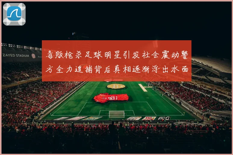 毒贩枪杀足球明星引发社会震动警方全力追捕背后真相逐渐浮出水面