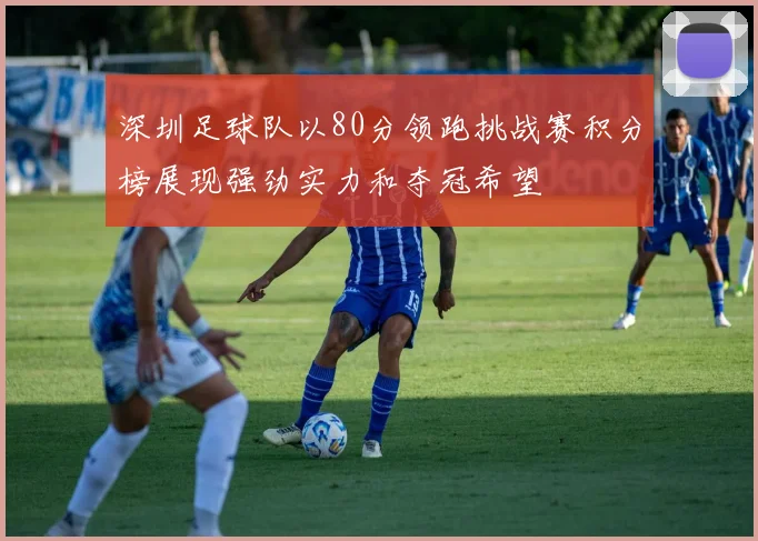 深圳足球队以80分领跑挑战赛积分榜展现强劲实力和夺冠希望