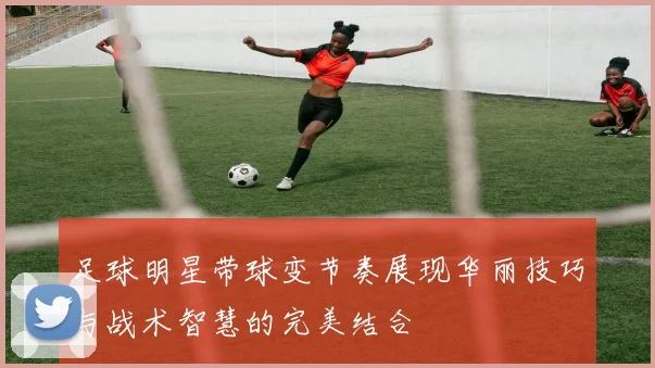 足球明星带球变节奏展现华丽技巧与战术智慧的完美结合