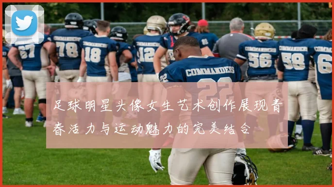 足球明星头像女生艺术创作展现青春活力与运动魅力的完美结合