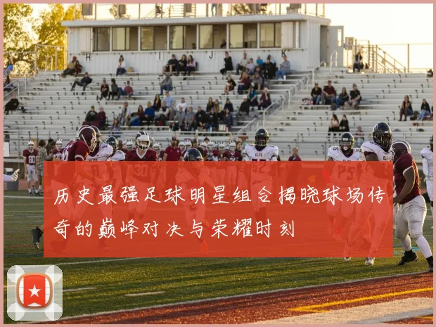 历史最强足球明星组合揭晓球场传奇的巅峰对决与荣耀时刻
