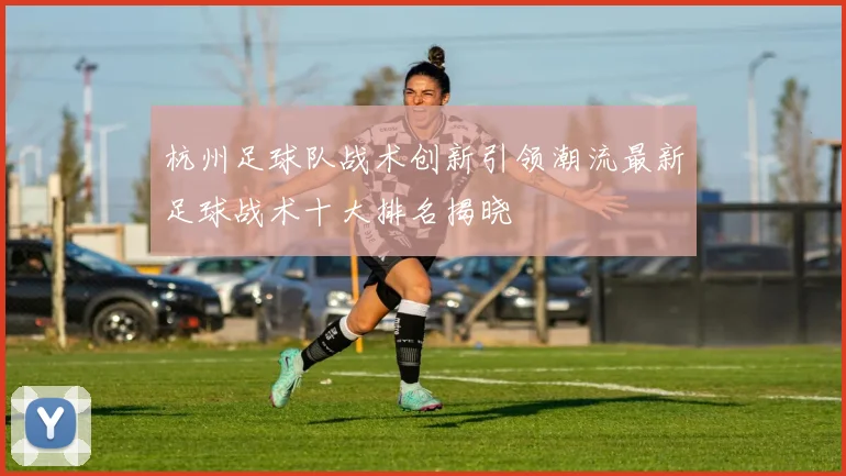 杭州足球队战术创新引领潮流最新足球战术十大排名揭晓