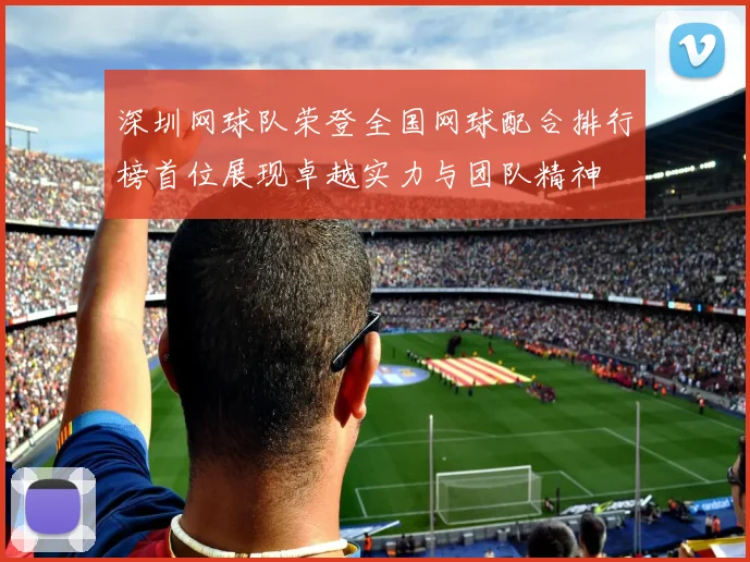 深圳网球队荣登全国网球配合排行榜首位展现卓越实力与团队精神