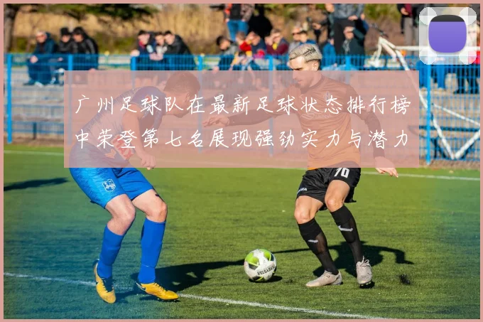 广州足球队在最新足球状态排行榜中荣登第七名展现强劲实力与潜力