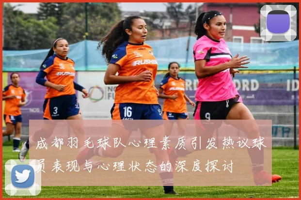 成都羽毛球队心理素质引发热议球员表现与心理状态的深度探讨