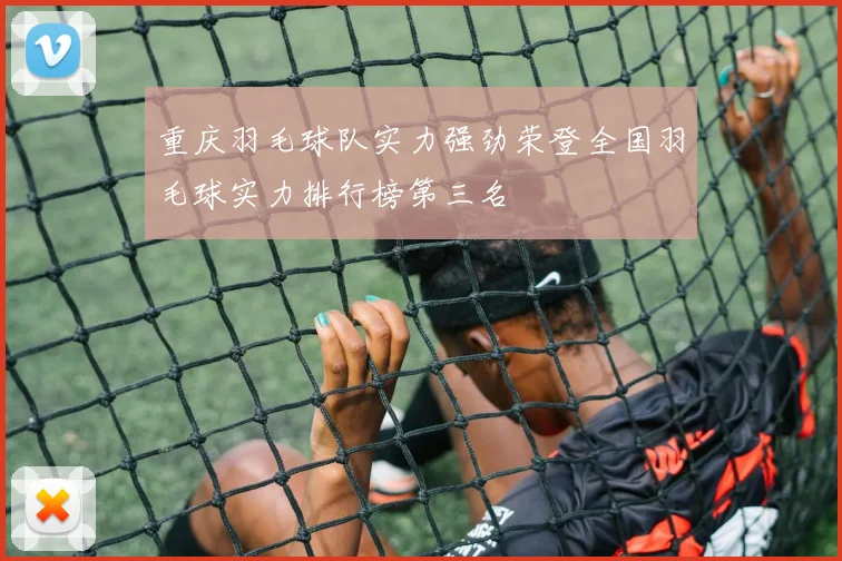 重庆羽毛球队实力强劲荣登全国羽毛球实力排行榜第三名