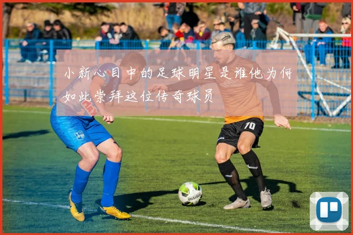 小新心目中的足球明星是谁他为何如此崇拜这位传奇球员