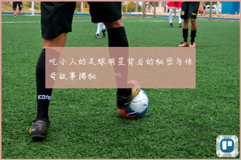 吃小人的足球明星背后的秘密与传奇故事揭秘