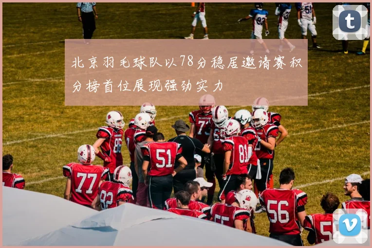 北京羽毛球队以78分稳居邀请赛积分榜首位展现强劲实力