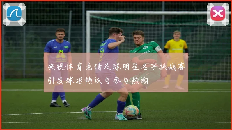 央视体育竞猜足球明星名字挑战赛引发球迷热议与参与热潮
