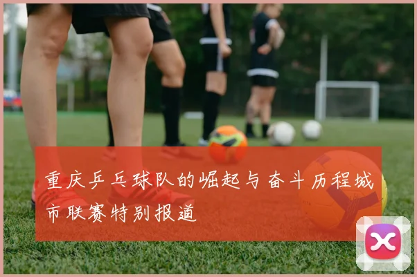 重庆乒乓球队的崛起与奋斗历程城市联赛特别报道