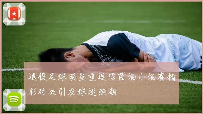 退役足球明星重返绿茵场小场赛精彩对决引发球迷热潮