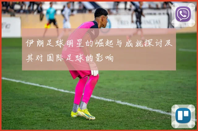 伊朗足球明星的崛起与成就探讨及其对国际足球的影响