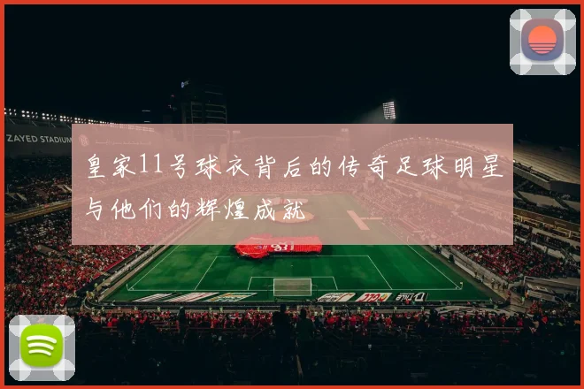 皇家11号球衣背后的传奇足球明星与他们的辉煌成就