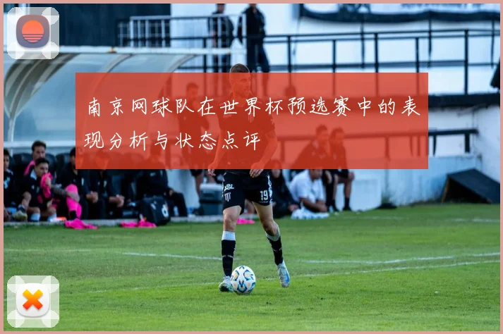南京网球队在世界杯预选赛中的表现分析与状态点评