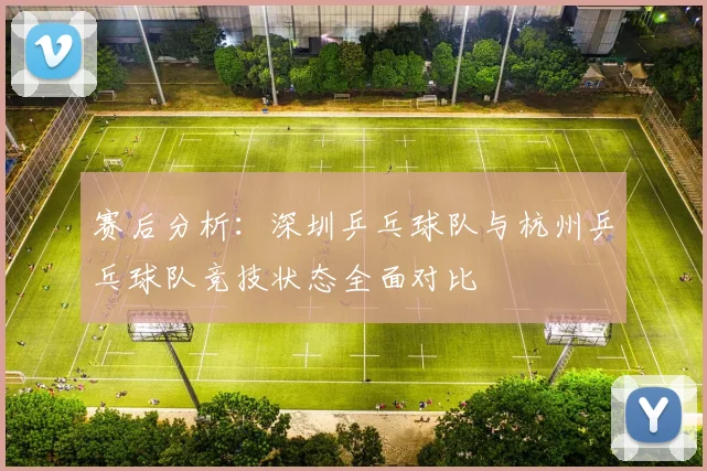 赛后分析：深圳乒乓球队与杭州乒乓球队竞技状态全面对比