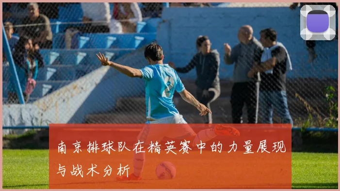 南京排球队在精英赛中的力量展现与战术分析
