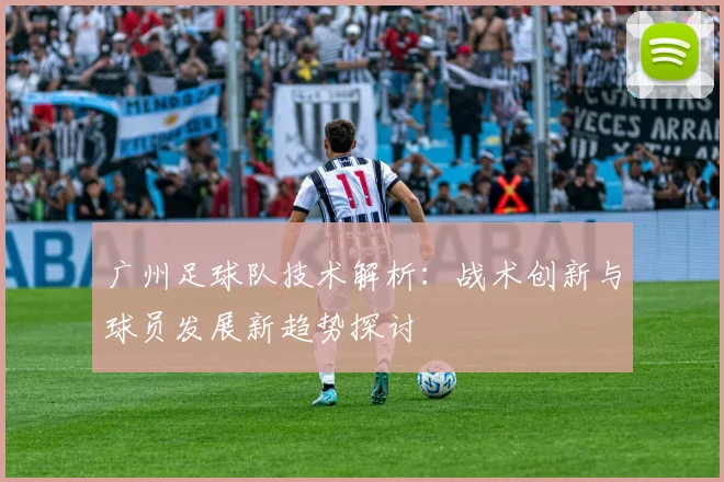 广州足球队技术解析：战术创新与球员发展新趋势探讨