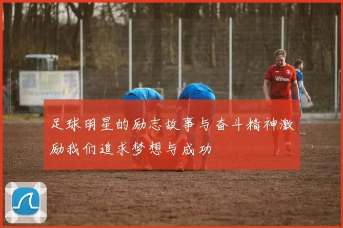 足球明星的励志故事与奋斗精神激励我们追求梦想与成功