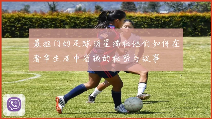 最抠门的足球明星揭秘他们如何在奢华生活中省钱的秘密与故事