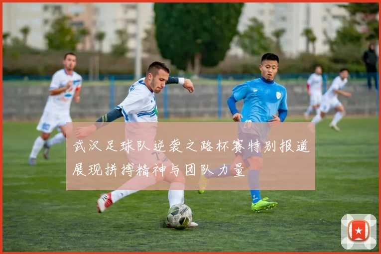 武汉足球队逆袭之路杯赛特别报道展现拼搏精神与团队力量