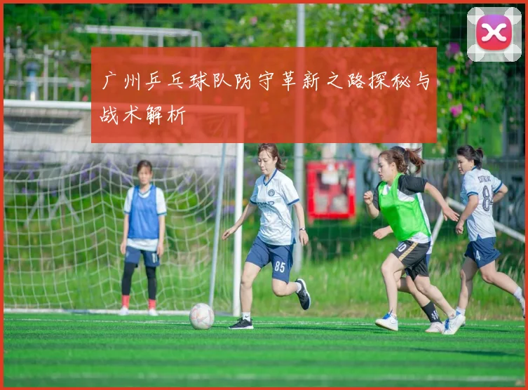广州乒乓球队防守革新之路探秘与战术解析