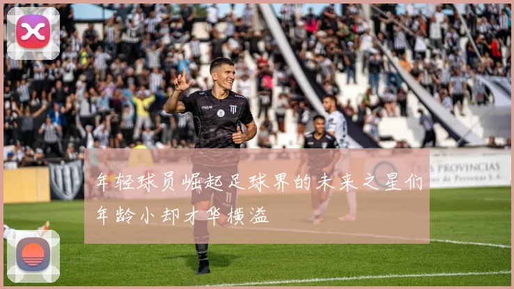 年轻球员崛起足球界的未来之星们年龄小却才华横溢